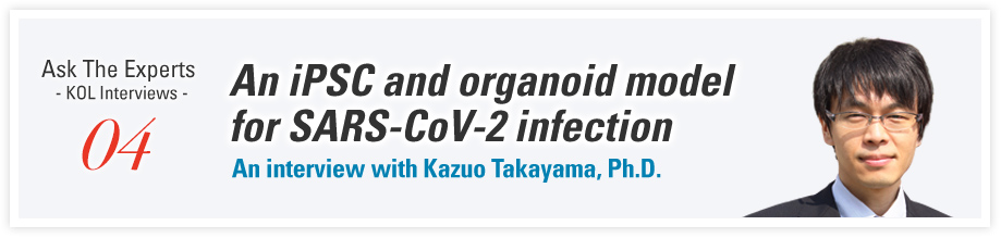 Ask The Experts - KOL Interviews - 04 An iPSC and organoid model for SARS-CoV-2 infection An interview with Kazuo Takayama, Ph.D.